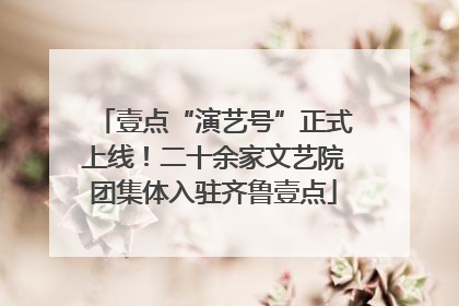 壹点“演艺号”正式上线！二十余家文艺院团集体入驻齐鲁壹点