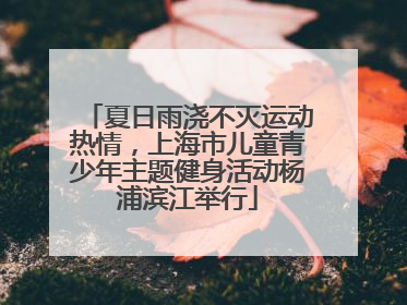 夏日雨浇不灭运动热情，上海市儿童青少年主题健身活动杨浦滨江举行