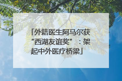 外籍医生阿马尔获“西湖友谊奖”：架起中外医疗桥梁