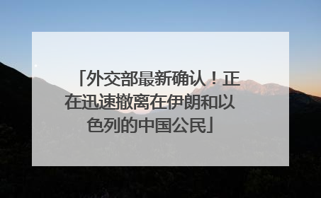 外交部最新确认！正在迅速撤离在伊朗和以色列的中国公民