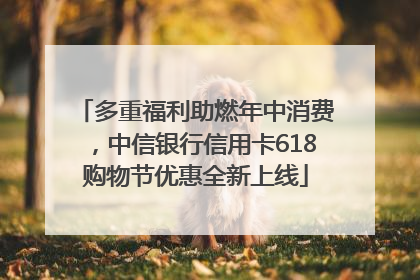 多重福利助燃年中消费，中信银行信用卡618购物节优惠全新上线