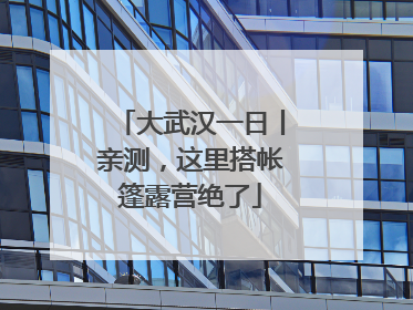 大武汉一日丨亲测，这里搭帐篷露营绝了