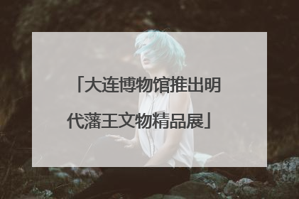 大连博物馆推出明代藩王文物精品展