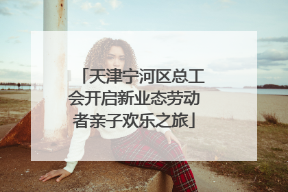 天津宁河区总工会开启新业态劳动者亲子欢乐之旅
