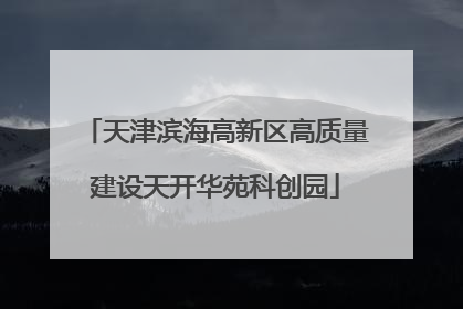天津滨海高新区高质量建设天开华苑科创园
