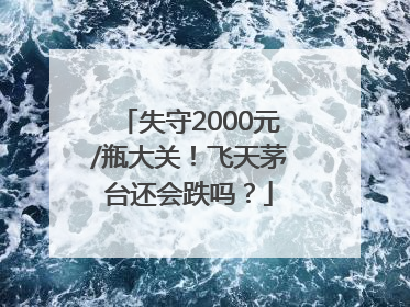 失守2000元/瓶大关！飞天茅台还会跌吗？
