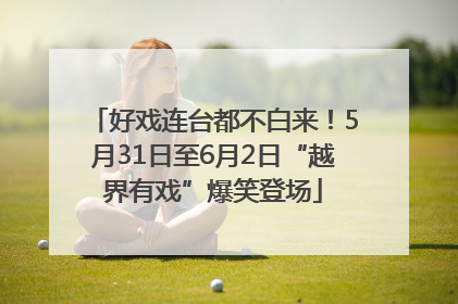 好戏连台都不白来！5月31日至6月2日“越界有戏”爆笑登场