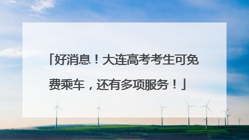 好消息！大连高考考生可免费乘车，还有多项服务！