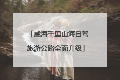 威海千里山海自驾旅游公路全面升级