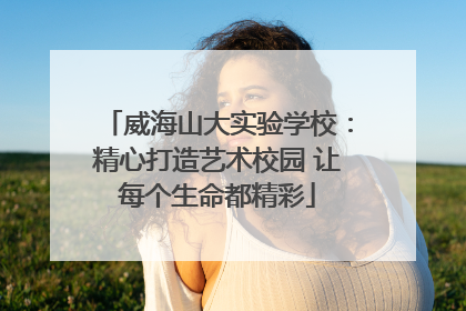 威海山大实验学校：精心打造艺术校园 让每个生命都精彩