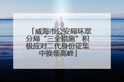 威海市公安局环翠分局“三全措施”积极应对二代身份证集中换领高峰