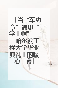 当“军功章”遇见“学士帽”——哈尔滨工程大学毕业典礼上的暖心一幕