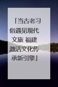 当古老习俗遇见现代文旅 福建激活文化传承新引擎