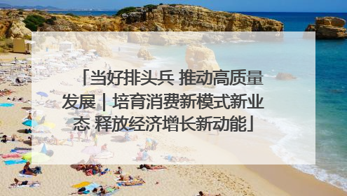 当好排头兵 推动高质量发展｜培育消费新模式新业态 释放经济增长新动能