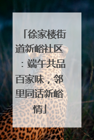 徐家楼街道新峪社区：端午共品百家味，邻里同话新峪情