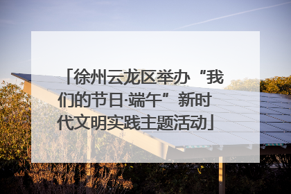 徐州云龙区举办“我们的节日·端午”新时代文明实践主题活动