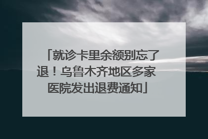 就诊卡里余额别忘了退！乌鲁木齐地区多家医院发出退费通知