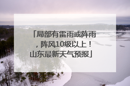 局部有雷雨或阵雨，阵风10级以上！山东最新天气预报