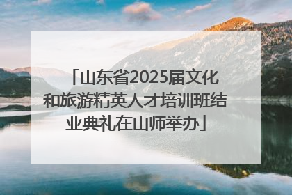 山东省2025届文化和旅游精英人才培训班结业典礼在山师举办