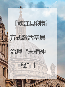 峡江县创新方式激活基层治理“末梢神经”