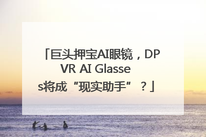 巨头押宝AI眼镜，DPVR AI Glasses将成“现实助手”？