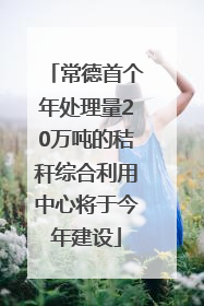常德首个年处理量20万吨的秸秆综合利用中心将于今年建设