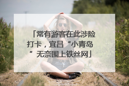 常有游客在此涉险打卡，宜昌“小青岛”无奈围上铁丝网