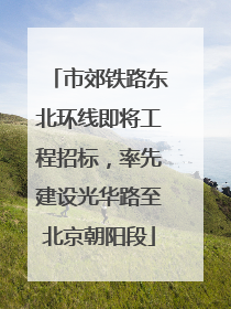 市郊铁路东北环线即将工程招标，率先建设光华路至北京朝阳段
