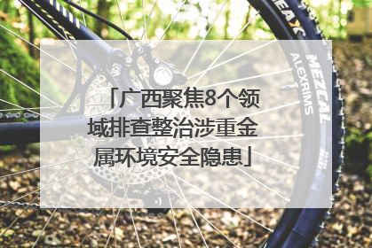 广西聚焦8个领域排查整治涉重金属环境安全隐患