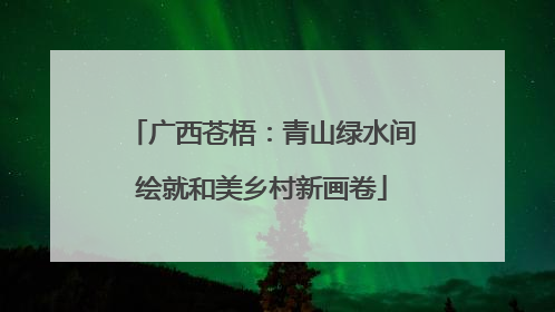 广西苍梧：青山绿水间绘就和美乡村新画卷