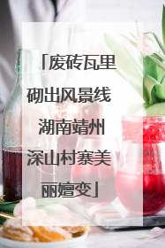 废砖瓦里砌出风景线 湖南靖州深山村寨美丽嬗变