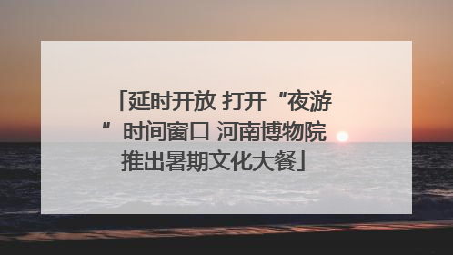 延时开放 打开“夜游”时间窗口 河南博物院推出暑期文化大餐