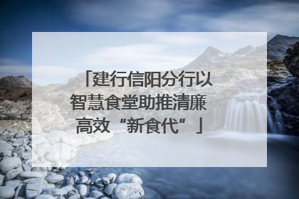 建行信阳分行以智慧食堂助推清廉高效“新食代”