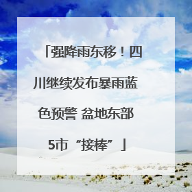 强降雨东移！四川继续发布暴雨蓝色预警 盆地东部5市“接棒”