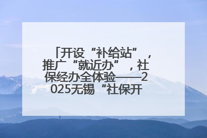 开设“补给站”，推广“就近办”，社保经办全体验——2025无锡“社保开放月”活动开启