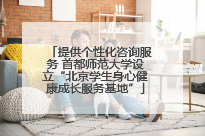 提供个性化咨询服务 首都师范大学设立“北京学生身心健康成长服务基地”