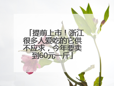 提前上市！浙江很多人爱吃的它供不应求，今年要卖到60元一斤