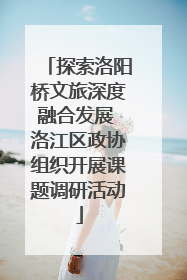 探索洛阳桥文旅深度融合发展 洛江区政协组织开展课题调研活动