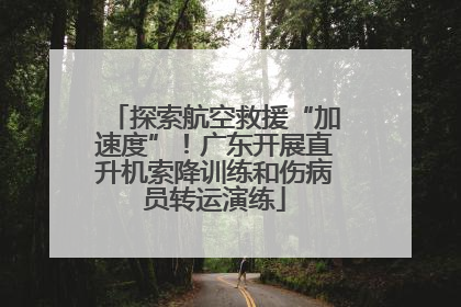 探索航空救援“加速度”！广东开展直升机索降训练和伤病员转运演练