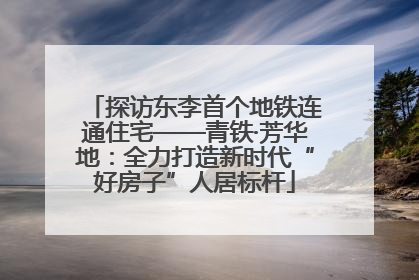 探访东李首个地铁连通住宅——青铁·芳华地：全力打造新时代“好房子”人居标杆