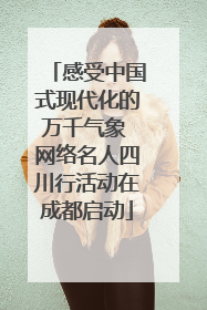 感受中国式现代化的万千气象 网络名人四川行活动在成都启动