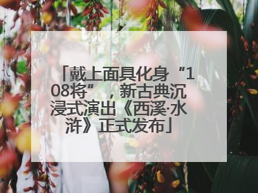 戴上面具化身“108将”，新古典沉浸式演出《西溪·水浒》正式发布