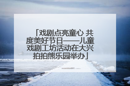 戏剧点亮童心 共度美好节日——儿童戏剧工坊活动在大兴拍拍熊乐园举办