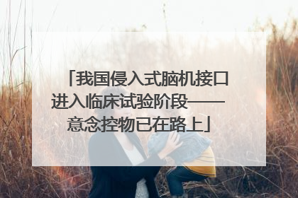 我国侵入式脑机接口进入临床试验阶段——意念控物已在路上