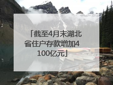 截至4月末湖北省住户存款增加4100亿元