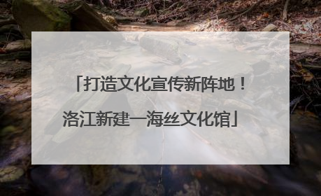 打造文化宣传新阵地！洛江新建一海丝文化馆