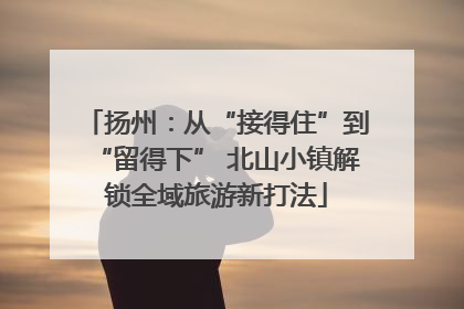 扬州：从“接得住”到“留得下” 北山小镇解锁全域旅游新打法