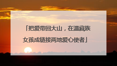 把爱带回大山，在温藏族女孩成链接两地爱心使者