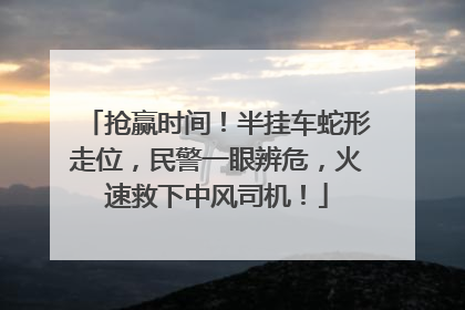 抢赢时间！半挂车蛇形走位，民警一眼辨危，火速救下中风司机！