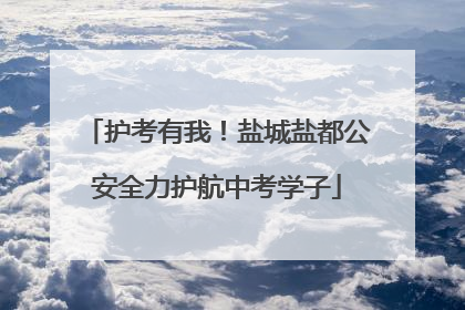 护考有我！盐城盐都公安全力护航中考学子